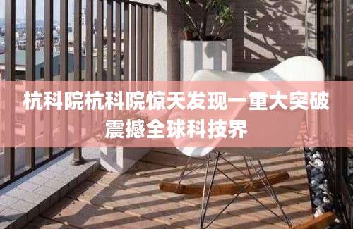 杭科院杭科院惊天发现一重大突破震撼全球科技界