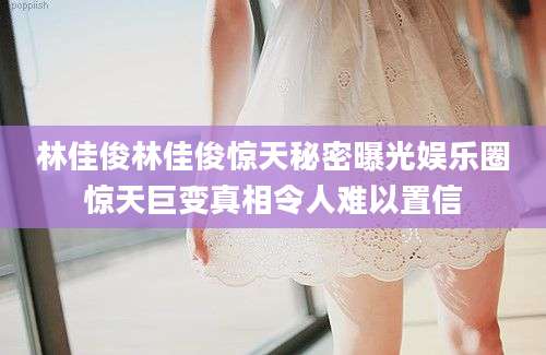 林佳俊林佳俊惊天秘密曝光娱乐圈惊天巨变真相令人难以置信