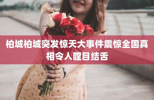 柏城柏城突发惊天大事件震惊全国真相令人瞠目结舌