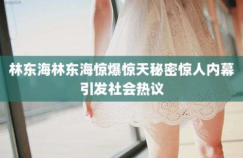 林东海林东海惊爆惊天秘密惊人内幕引发社会热议