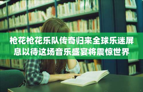 枪花枪花乐队传奇归来全球乐迷屏息以待这场音乐盛宴将震惊世界