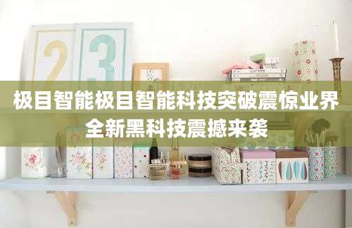 极目智能极目智能科技突破震惊业界全新黑科技震撼来袭