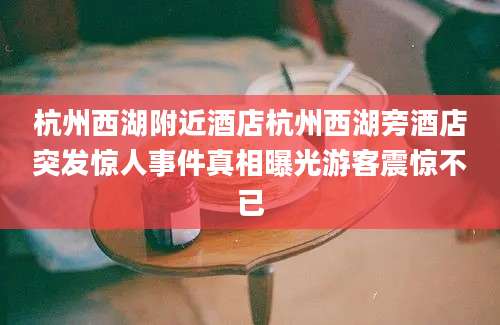 杭州西湖附近酒店杭州西湖旁酒店突发惊人事件真相曝光游客震惊不已