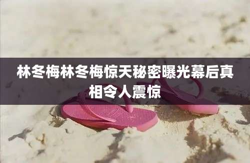 林冬梅林冬梅惊天秘密曝光幕后真相令人震惊