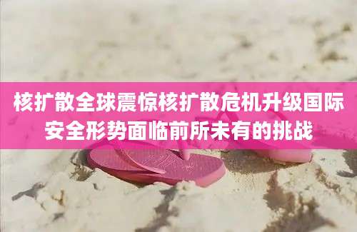 核扩散全球震惊核扩散危机升级国际安全形势面临前所未有的挑战
