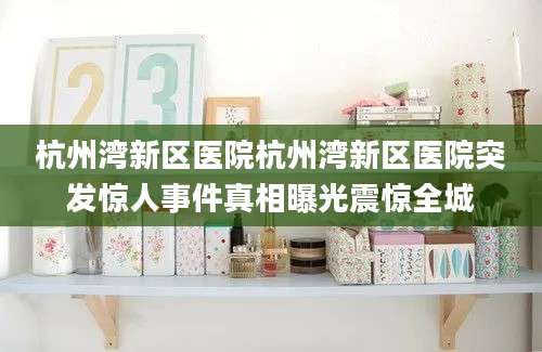 杭州湾新区医院杭州湾新区医院突发惊人事件真相曝光震惊全城
