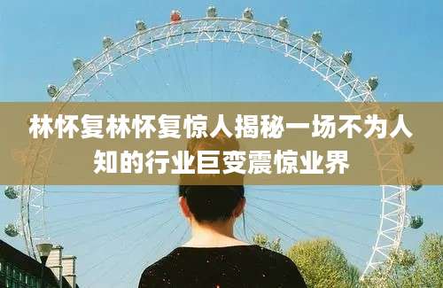 林怀复林怀复惊人揭秘一场不为人知的行业巨变震惊业界