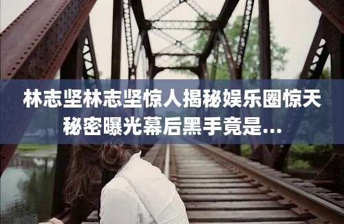 林志坚林志坚惊人揭秘娱乐圈惊天秘密曝光幕后黑手竟是...