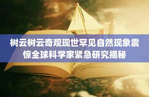 树云树云奇观现世罕见自然现象震惊全球科学家紧急研究揭秘
