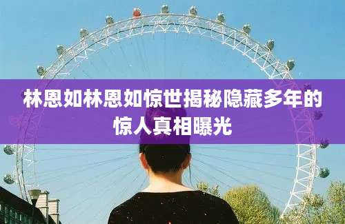 林恩如林恩如惊世揭秘隐藏多年的惊人真相曝光