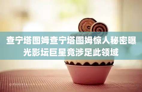 查宁塔图姆查宁塔图姆惊人秘密曝光影坛巨星竟涉足此领域