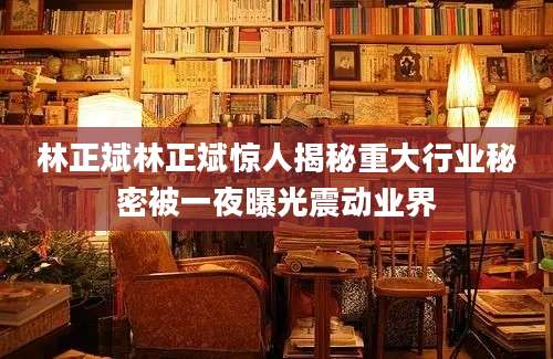 林正斌林正斌惊人揭秘重大行业秘密被一夜曝光震动业界