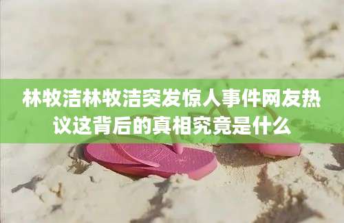 林牧洁林牧洁突发惊人事件网友热议这背后的真相究竟是什么