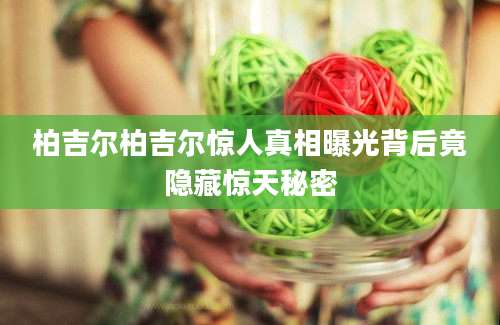 柏吉尔柏吉尔惊人真相曝光背后竟隐藏惊天秘密