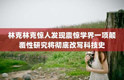林克林克惊人发现震惊学界一项颠覆性研究将彻底改写科技史