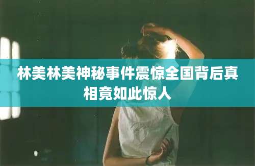 林美林美神秘事件震惊全国背后真相竟如此惊人