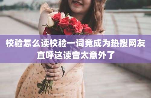 校验怎么读校验一词竟成为热搜网友直呼这读音太意外了