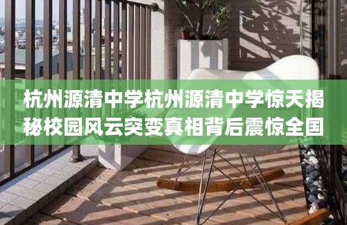 杭州源清中学杭州源清中学惊天揭秘校园风云突变真相背后震惊全国