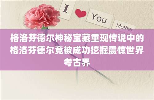 格洛芬德尔神秘宝藏重现传说中的格洛芬德尔竟被成功挖掘震惊世界考古界