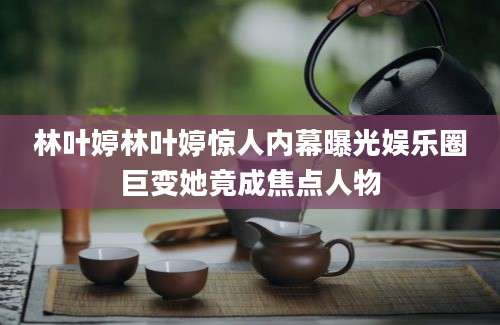 林叶婷林叶婷惊人内幕曝光娱乐圈巨变她竟成焦点人物
