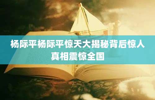 杨际平杨际平惊天大揭秘背后惊人真相震惊全国