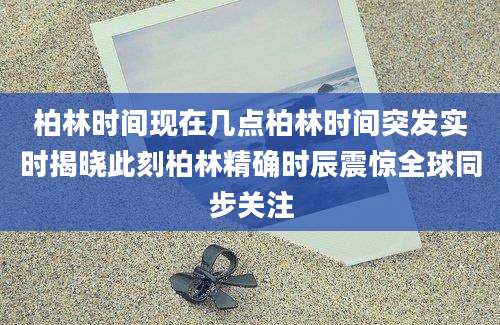 柏林时间现在几点柏林时间突发实时揭晓此刻柏林精确时辰震惊全球同步关注