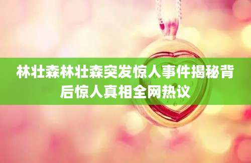 林壮森林壮森突发惊人事件揭秘背后惊人真相全网热议