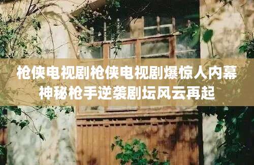 枪侠电视剧枪侠电视剧爆惊人内幕神秘枪手逆袭剧坛风云再起