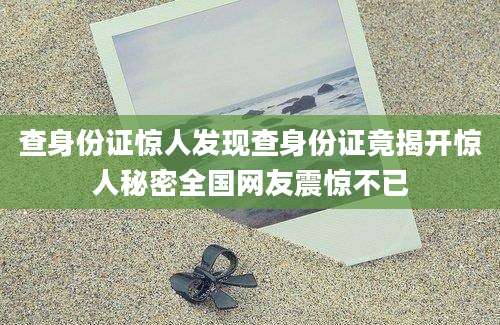 查身份证惊人发现查身份证竟揭开惊人秘密全国网友震惊不已