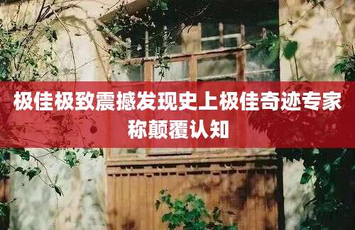 极佳极致震撼发现史上极佳奇迹专家称颠覆认知