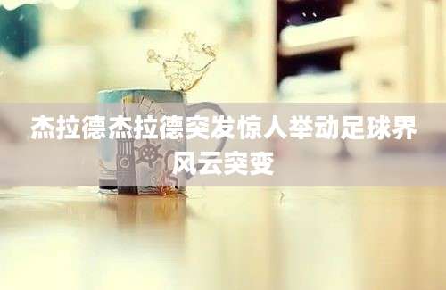 杰拉德杰拉德突发惊人举动足球界风云突变
