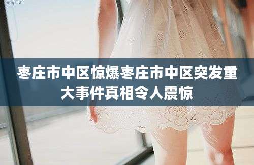 枣庄市中区惊爆枣庄市中区突发重大事件真相令人震惊