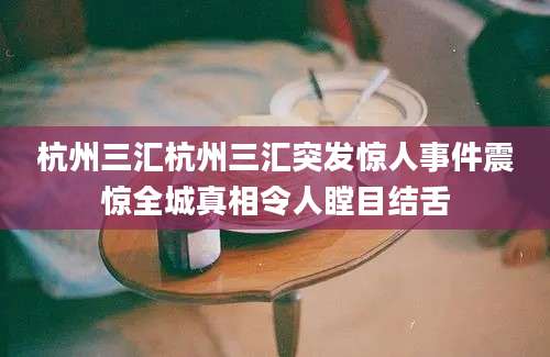 杭州三汇杭州三汇突发惊人事件震惊全城真相令人瞠目结舌