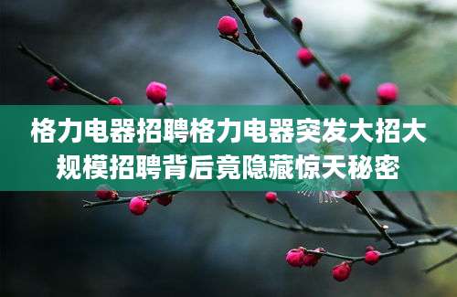 格力电器招聘格力电器突发大招大规模招聘背后竟隐藏惊天秘密