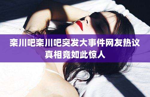 栾川吧栾川吧突发大事件网友热议真相竟如此惊人