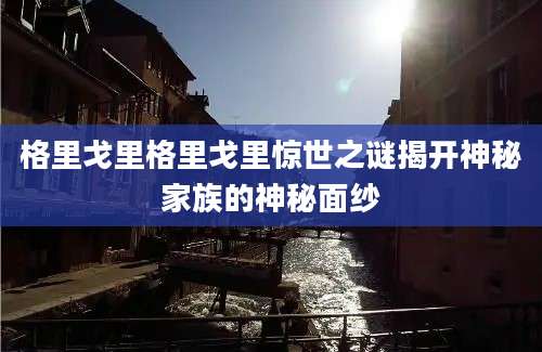 格里戈里格里戈里惊世之谜揭开神秘家族的神秘面纱