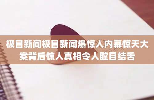 极目新闻极目新闻爆惊人内幕惊天大案背后惊人真相令人瞠目结舌