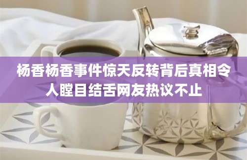 杨香杨香事件惊天反转背后真相令人瞠目结舌网友热议不止