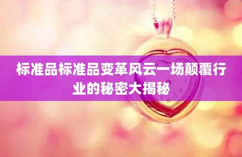标准品标准品变革风云一场颠覆行业的秘密大揭秘