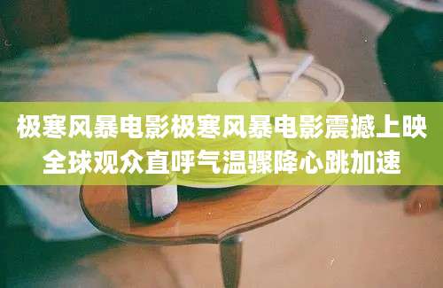 极寒风暴电影极寒风暴电影震撼上映全球观众直呼气温骤降心跳加速