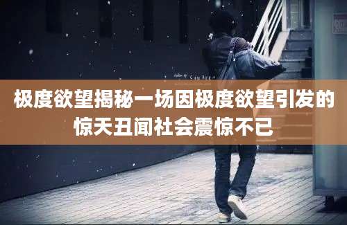 极度欲望揭秘一场因极度欲望引发的惊天丑闻社会震惊不已