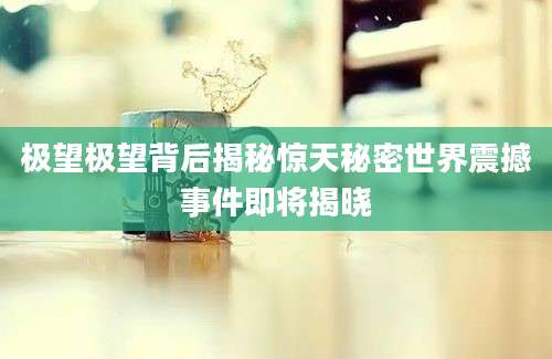 极望极望背后揭秘惊天秘密世界震撼事件即将揭晓