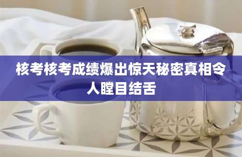 核考核考成绩爆出惊天秘密真相令人瞠目结舌