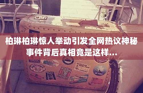 柏琳柏琳惊人举动引发全网热议神秘事件背后真相竟是这样...