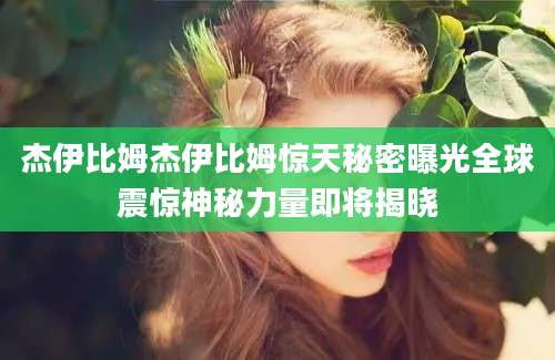 杰伊比姆杰伊比姆惊天秘密曝光全球震惊神秘力量即将揭晓