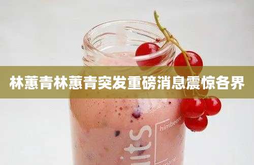 林蕙青林蕙青突发重磅消息震惊各界