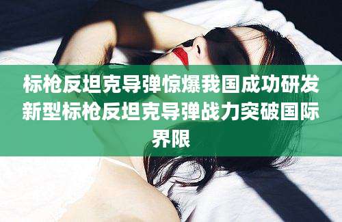 标枪反坦克导弹惊爆我国成功研发新型标枪反坦克导弹战力突破国际界限