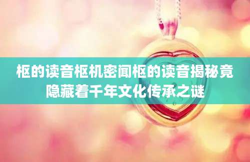 枢的读音枢机密闻枢的读音揭秘竟隐藏着千年文化传承之谜