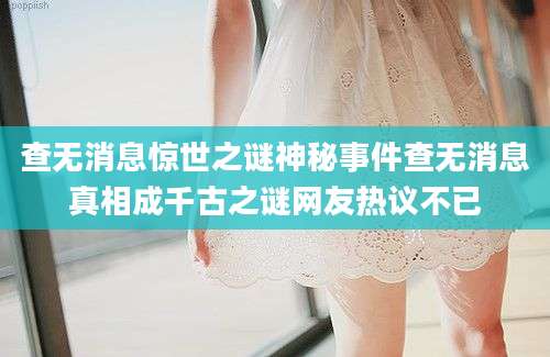 查无消息惊世之谜神秘事件查无消息真相成千古之谜网友热议不已