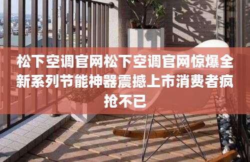 松下空调官网松下空调官网惊爆全新系列节能神器震撼上市消费者疯抢不已